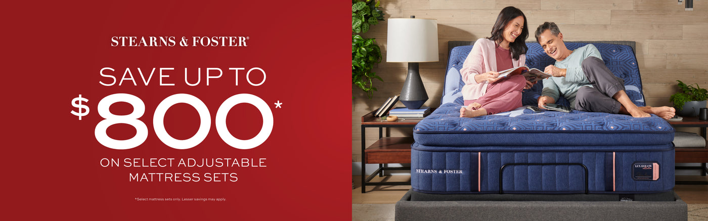 Stearns & Foster Save up to $800 on select adjustable mattress sets.  Select mattress sets only.  Lesser savings may apply.