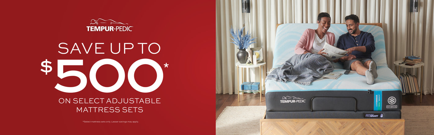 Tempur-Pedic Save up to $500 on select adjustable mattress sets.  Select mattress sets only.  Lesser savings may apply.