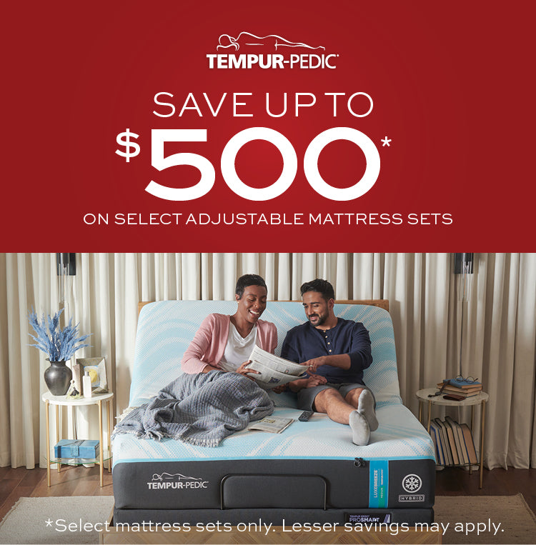 Tempur-Pedic Save up to $500 on select adjustable mattress sets.  Select mattress sets only.  Lesser savings may apply.