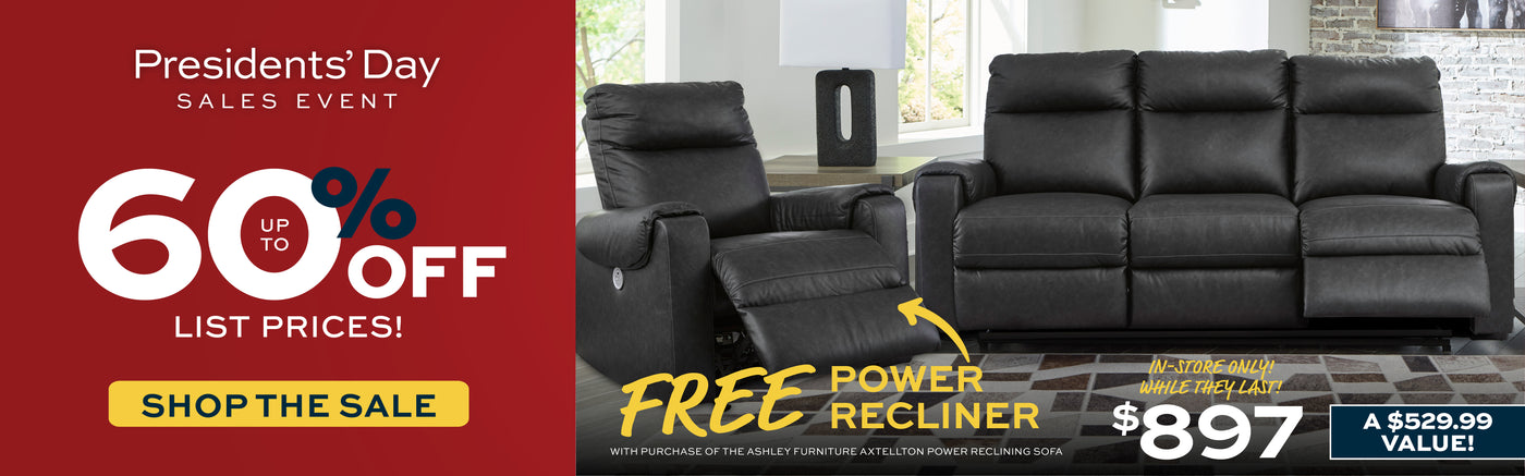 Presidents' Day Sales Event.  Up to 60% Off List Prices!  Shop the Sale!
FREE Power Recliner with purchase of the Ashley Furniture Axtellton Power Reclining Sofa.  In-store Only!  While they last!  $897.  A $529.99 Value!