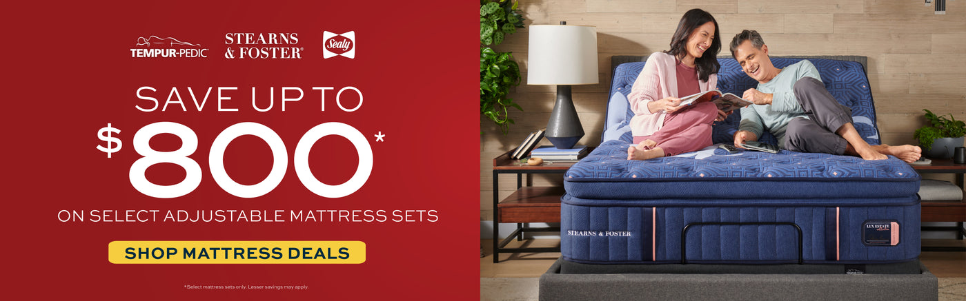 Tempur-Pedic, Stearns & Foster, Sealy
Save up to $800 on Select Adjustable mattress sets.  Shop Mattress Deals.  Select Mattress sets only.  Lesser savings may apply.