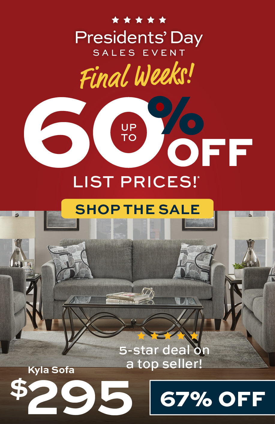 Presidents' Day Sales Event Final Weeks! Up to 60% off List Prices.  Shop the Sale.  Kyla Sofa $295, 67% off.  5-star deal on a top seller.