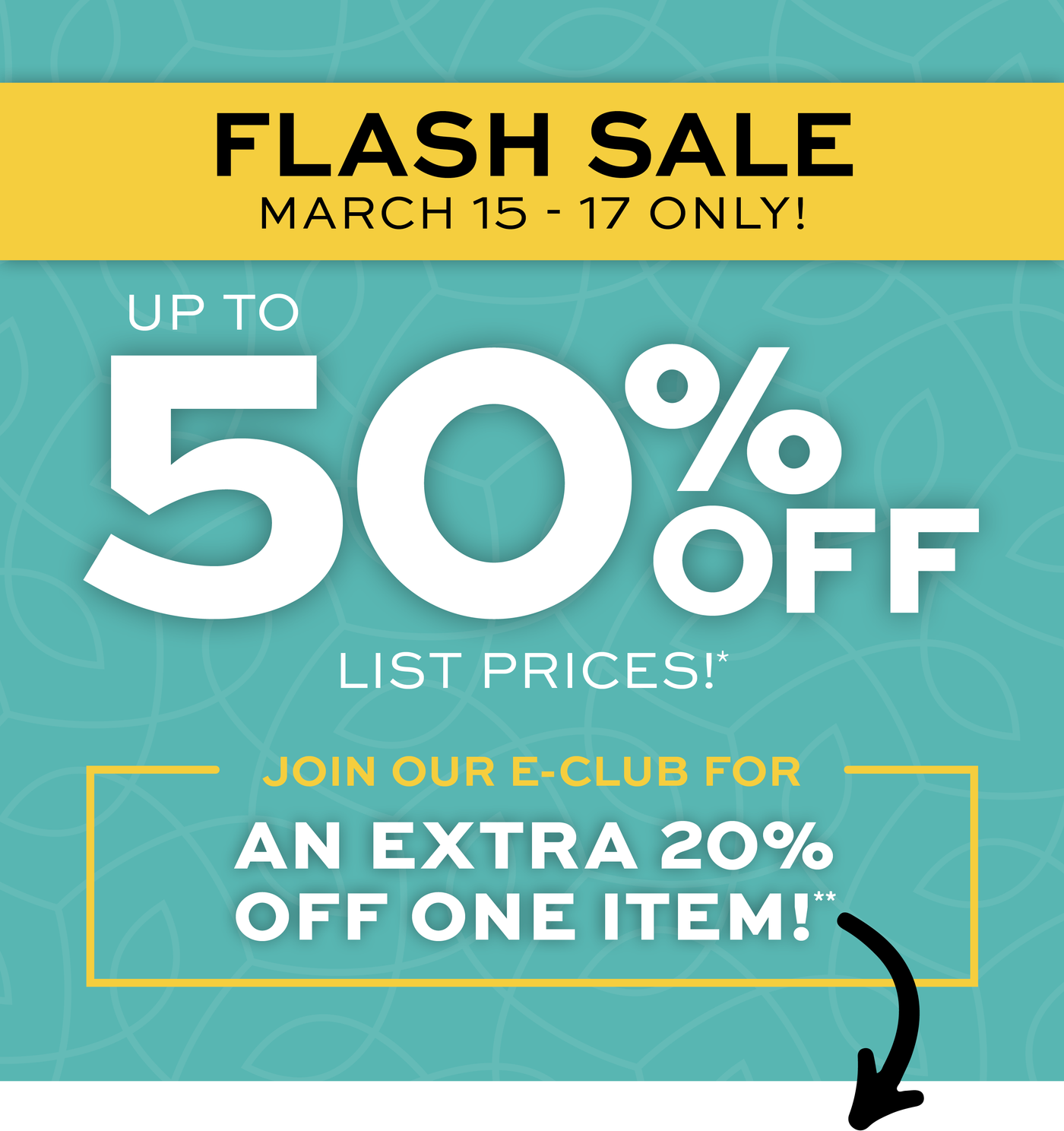 Flash Sale March 15-17 Only! Up to 50% off list prices! Join our e-club for an extra 20% off one item! 