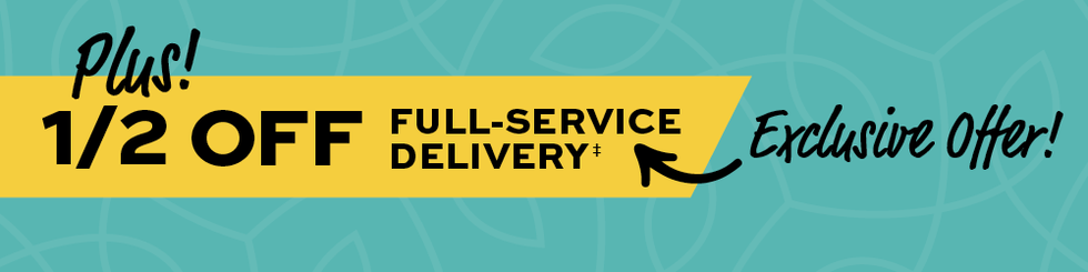 Plus! 1/2 off Full-Service Delivery! Exclusive Offer! 