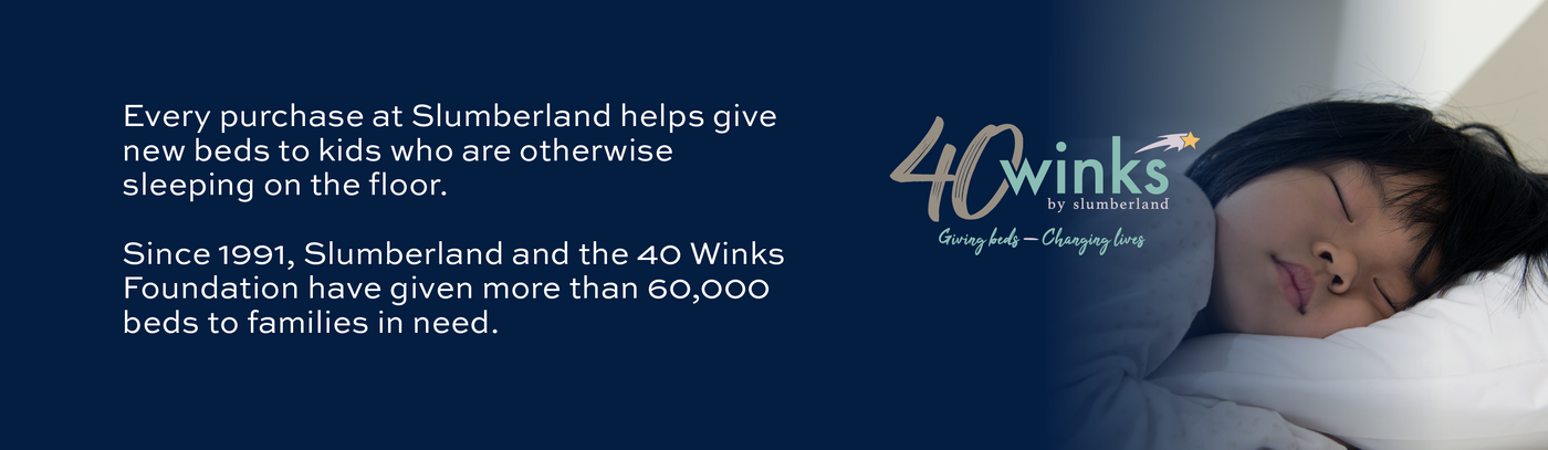 Every purchase at Slumberland helps give new beds to kids who are otherwise sleeping on the floor.  Since 1991, Slumberland and the 40 Winks Foundation have given more than 60,000 beds to families in need.